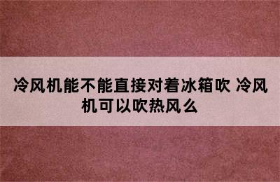 冷风机能不能直接对着冰箱吹 冷风机可以吹热风么